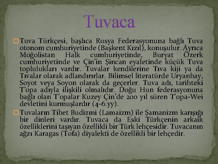 Tuvaca � Tuva Türkçesi, başlıca Rusya Federasyonuna bağlı Tuva otonom cumhuriyetinde (Başkent Kızıl), konuşulur.