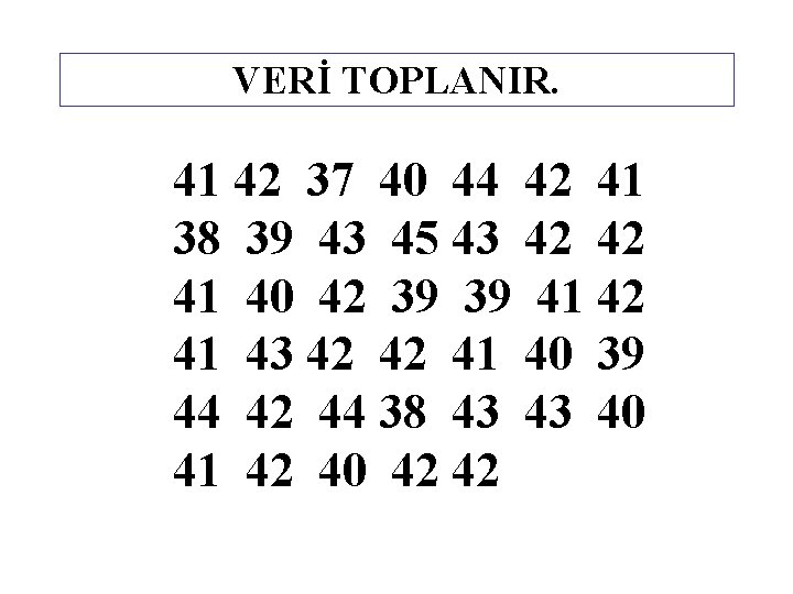 VERİ TOPLANIR. 41 42 37 40 44 42 41 38 39 43 45 43