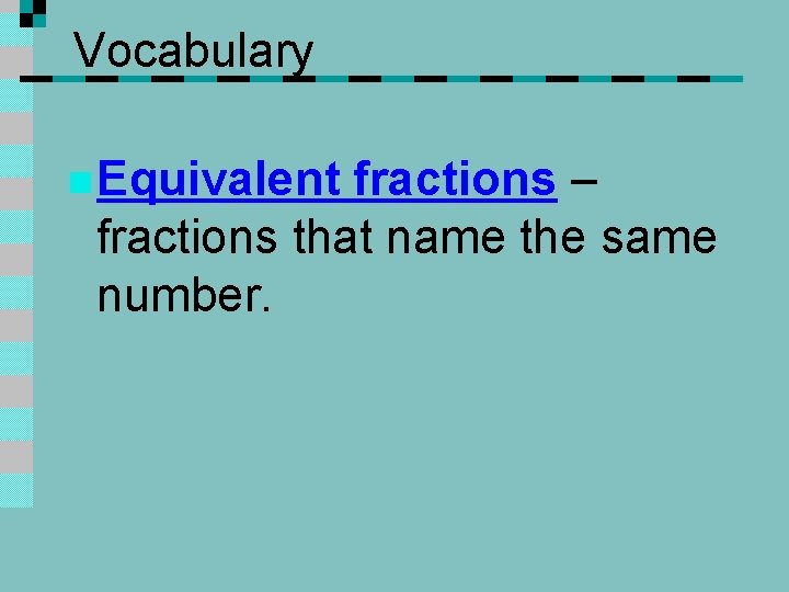 Vocabulary n Equivalent fractions – fractions that name the same number. 