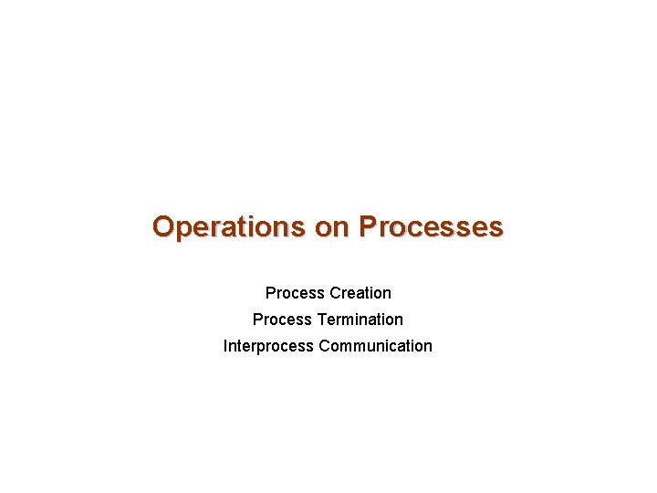 Operations on Processes Process Creation Process Termination Interprocess Communication 