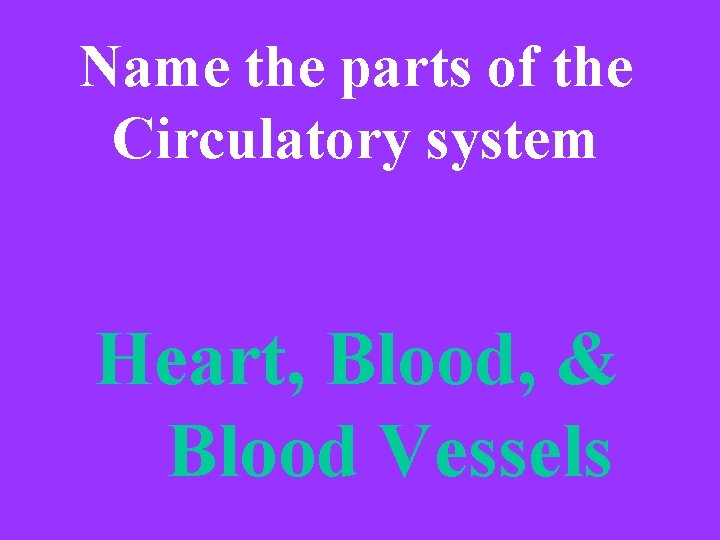 Name the parts of the Circulatory system Heart, Blood, & Blood Vessels 