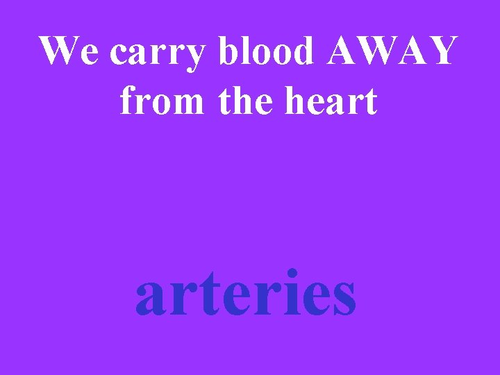 We carry blood AWAY from the heart arteries 