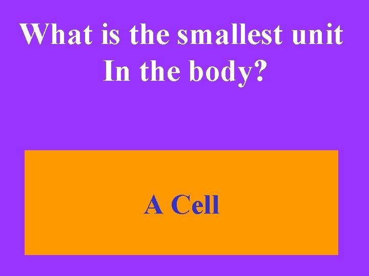 What is the smallest unit In the body? A Cell 
