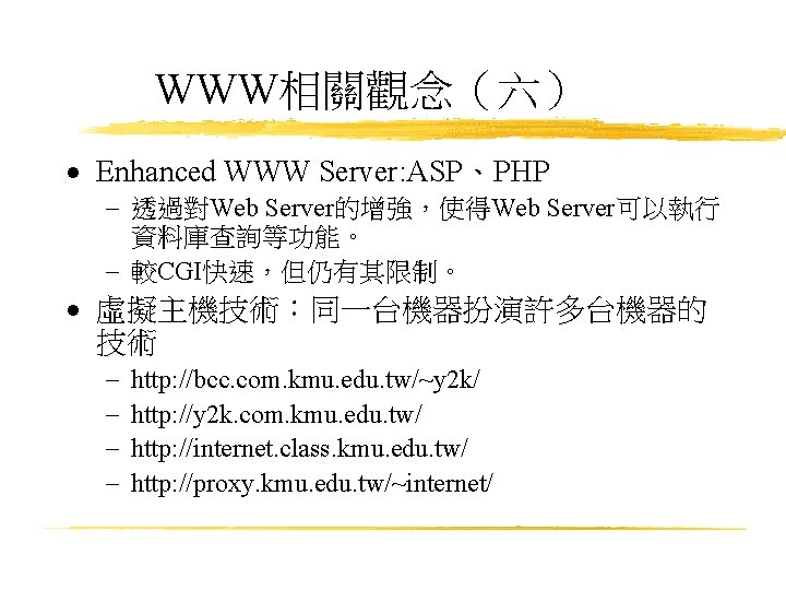 WWW相關觀念（六） · Enhanced WWW Server: ASP、PHP - 透過對Web Server的增強，使得Web Server可以執行 資料庫查詢等功能。 - 較CGI快速，但仍有其限制。 ·