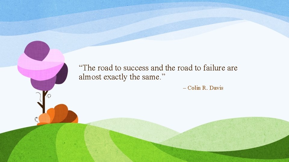 “The road to success and the road to failure almost exactly the same. ”