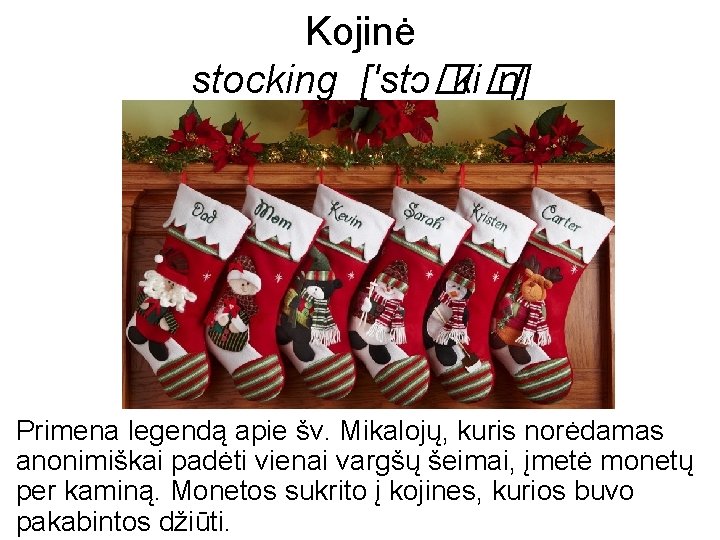 Kojinė stocking ['stɔ�ki� η] Primena legendą apie šv. Mikalojų, kuris norėdamas anonimiškai padėti vienai