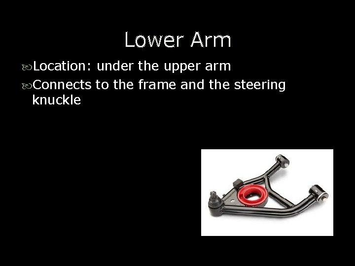 Lower Arm Location: under the upper arm Connects to the frame and the steering