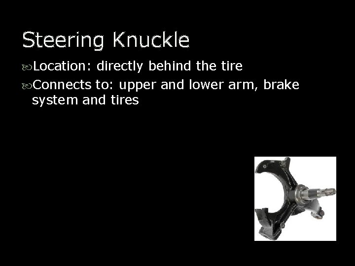 Steering Knuckle Location: directly behind the tire Connects to: upper and lower arm, brake