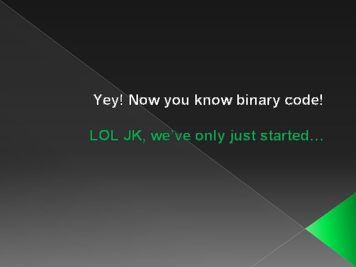 Yey! Now you know binary code! LOL JK, we’ve only just started… 