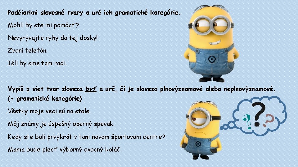 Podčiarkni slovesné tvary a urč ich gramatické kategórie. Mohli by ste mi pomôcť? Nevyrývajte Podčiarkni slovesné tvary a urč ich gramatické kategórie. Mohli by ste mi pomôcť? Nevyrývajte