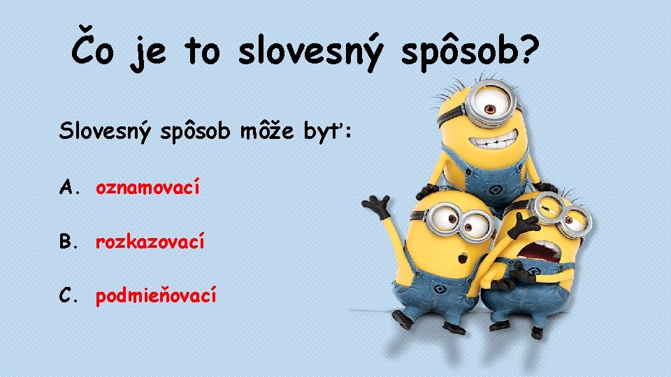 Čo je to slovesný spôsob? Slovesný spôsob môže byť: A. oznamovací B. rozkazovací C. Čo je to slovesný spôsob? Slovesný spôsob môže byť: A. oznamovací B. rozkazovací C.