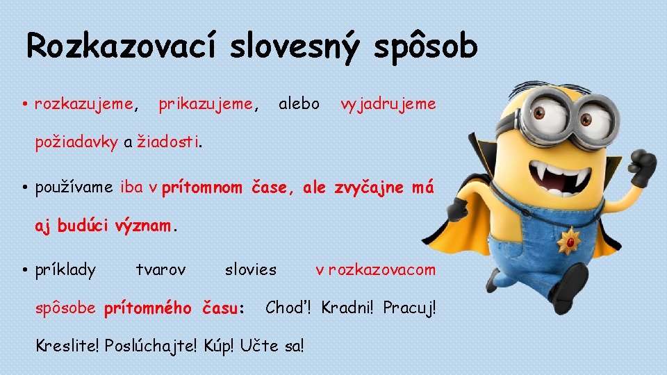 Rozkazovací slovesný spôsob • rozkazujeme, prikazujeme, alebo vyjadrujeme požiadavky a žiadosti. • používame iba Rozkazovací slovesný spôsob • rozkazujeme, prikazujeme, alebo vyjadrujeme požiadavky a žiadosti. • používame iba