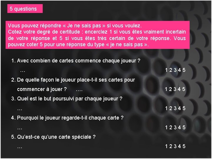 5 questions Vous pouvez répondre « Je ne sais pas » si vous voulez.