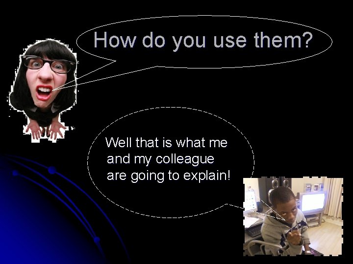 How do you use them? Well that is what me and my colleague are How do you use them? Well that is what me and my colleague are