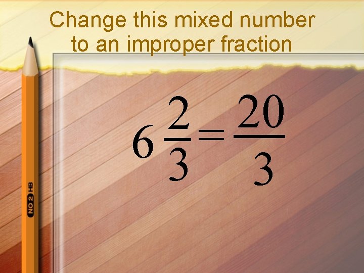 Change this mixed number to an improper fraction 2 = 20 63 3 