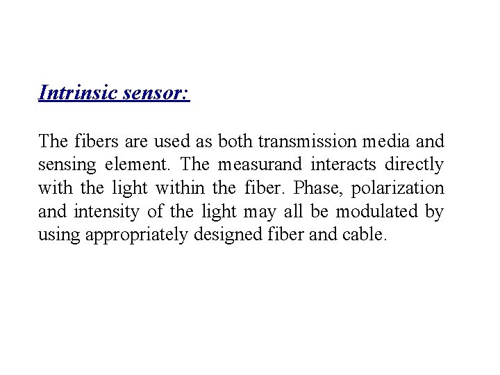 Intrinsic sensor: The fibers are used as both transmission media and sensing element. The