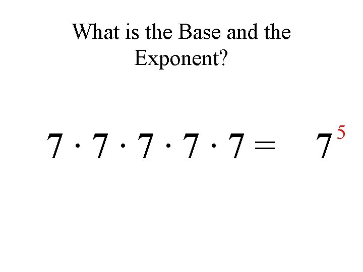 What is the Base and the Exponent? 7∙ 7∙ 7= 7 5 