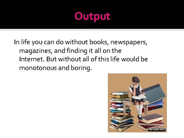 Output In life you can do without books, newspapers, magazines, and finding it all