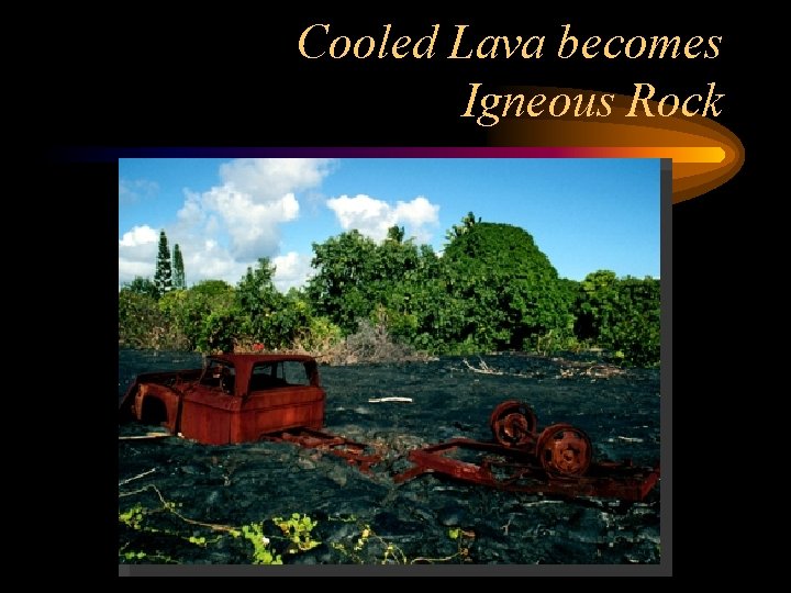 Cooled Lava becomes Igneous Rock 