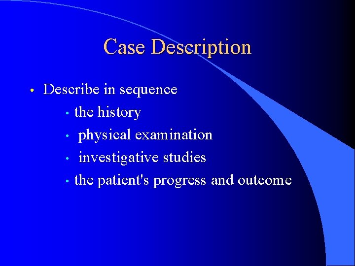 Case Description • Describe in sequence • the history • physical examination • investigative
