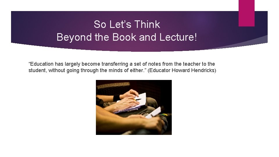 So Let’s Think Beyond the Book and Lecture! “Education has largely become transferring a