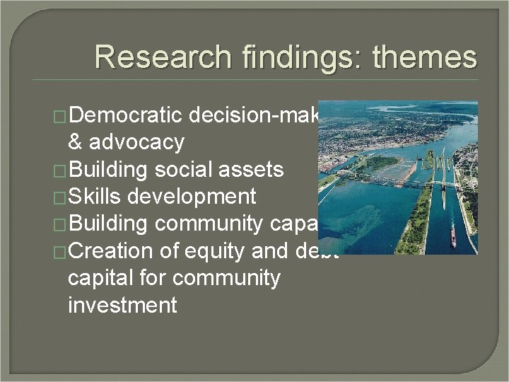 Research findings: themes �Democratic decision-making & advocacy �Building social assets �Skills development �Building community