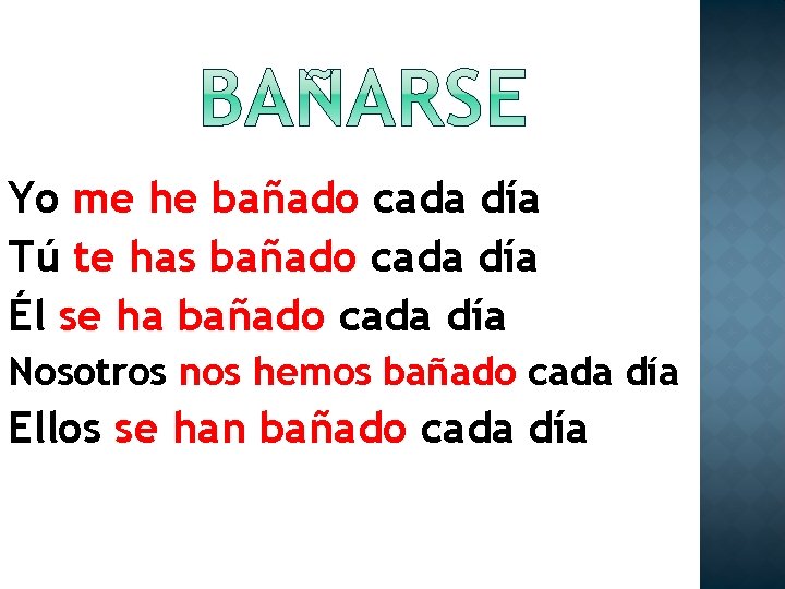 Yo me he bañado cada día Tú te has bañado cada día Él se