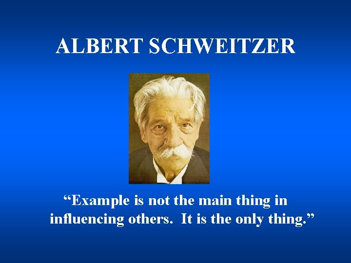 ALBERT SCHWEITZER “Example is not the main thing in influencing others. It is the