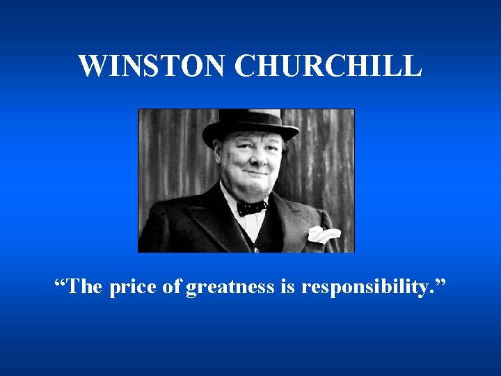 WINSTON CHURCHILL “The price of greatness is responsibility. ” 