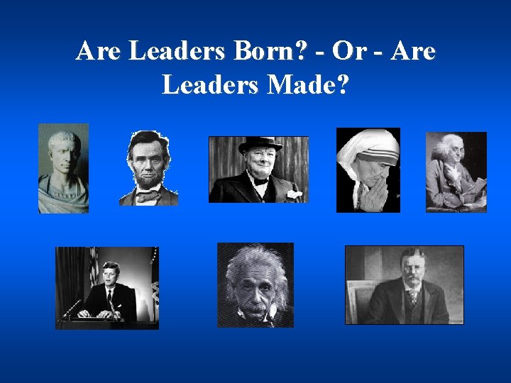 Are Leaders Born? - Or - Are Leaders Made? 