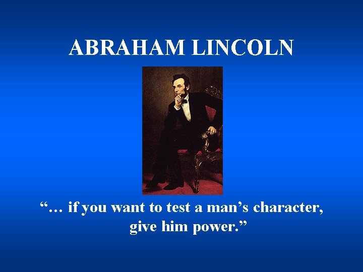 ABRAHAM LINCOLN “… if you want to test a man’s character, give him power.