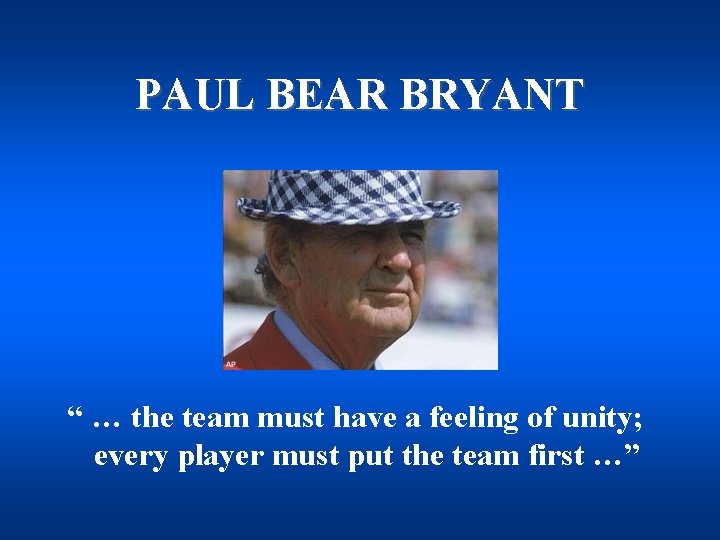 PAUL BEAR BRYANT “ … the team must have a feeling of unity; every
