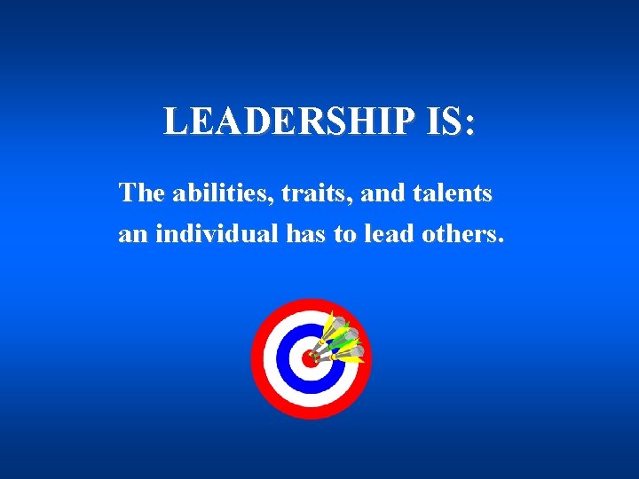 LEADERSHIP IS: The abilities, traits, and talents an individual has to lead others. 