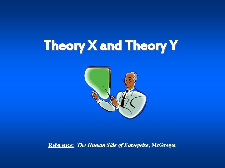 Theory X and Theory Y Reference: The Human Side of Enterprise, Mc. Gregor 