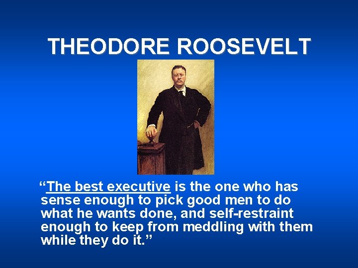 THEODORE ROOSEVELT “The best executive is the one who has sense enough to pick