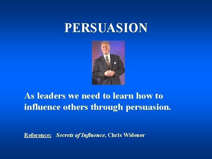 PERSUASION As leaders we need to learn how to influence others through persuasion. Reference: