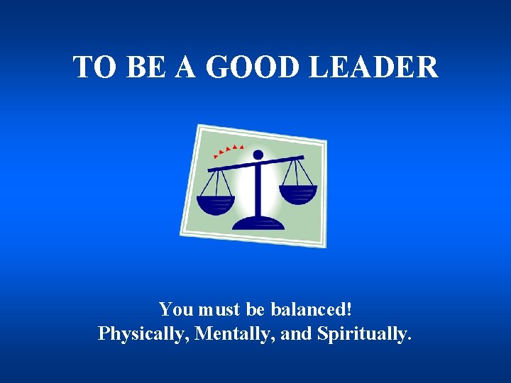 TO BE A GOOD LEADER You must be balanced! Physically, Mentally, and Spiritually. 