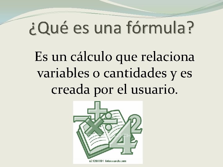 ¿Qué es una fórmula? Es un cálculo que relaciona variables o cantidades y es