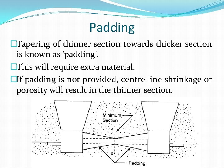 Padding �Tapering of thinner section towards thicker section is known as 'padding'. �This will