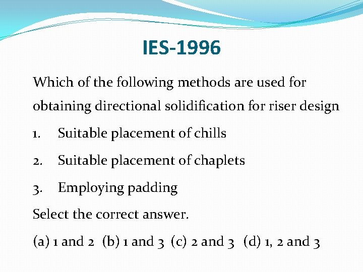 IES-1996 Which of the following methods are used for obtaining directional solidification for riser