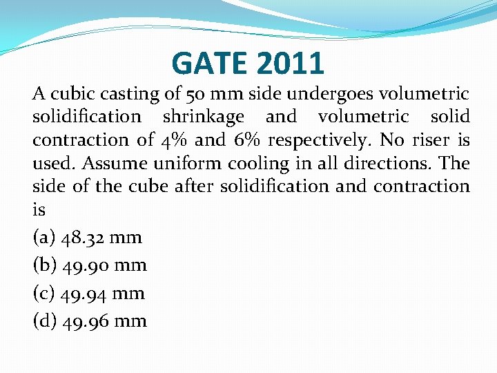 GATE 2011 A cubic casting of 50 mm side undergoes volumetric solidification shrinkage and