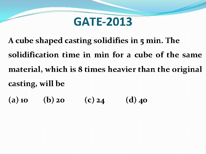 GATE-2013 A cube shaped casting solidifies in 5 min. The solidification time in min