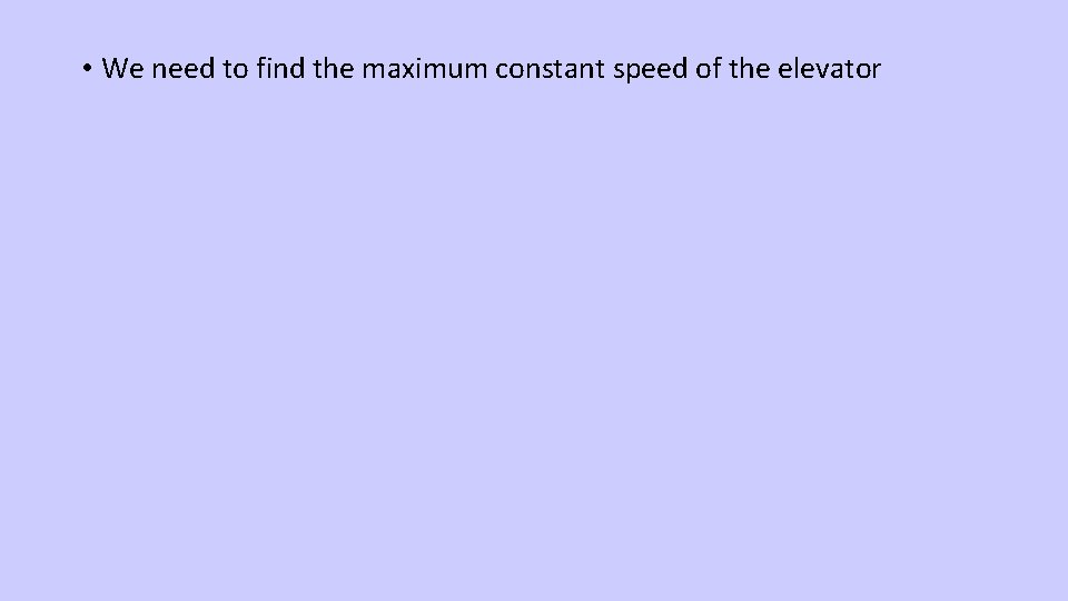  • We need to find the maximum constant speed of the elevator 