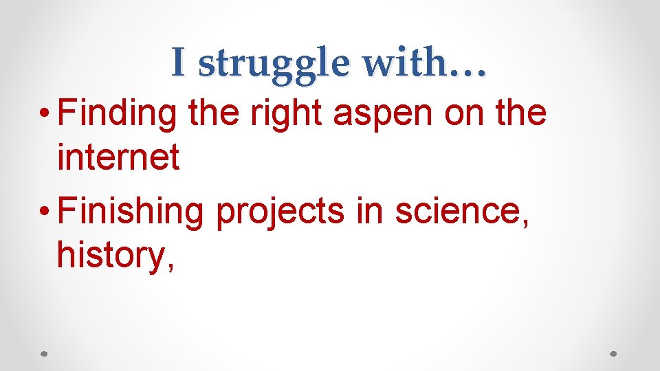 I struggle with… • Finding the right aspen on the internet • Finishing projects