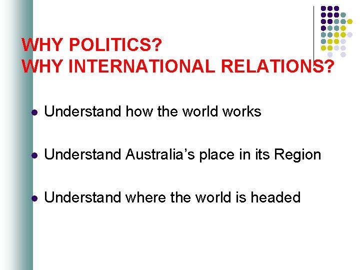 WHY POLITICS? WHY INTERNATIONAL RELATIONS? l Understand how the world works l Understand Australia’s