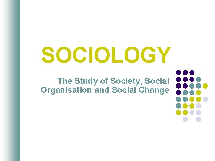 SOCIOLOGY The Study of Society, Social Organisation and Social Change 