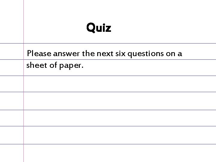 Quiz Please answer the next six questions on a sheet of paper. 