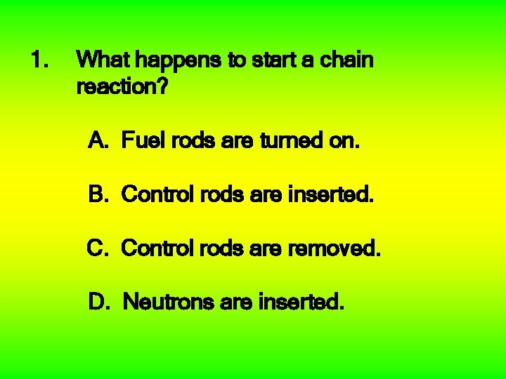 1. What happens to start a chain reaction? A. Fuel rods are turned on.