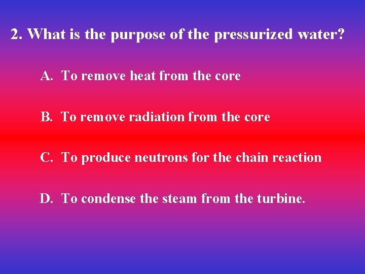 2. What is the purpose of the pressurized water? A. To remove heat from