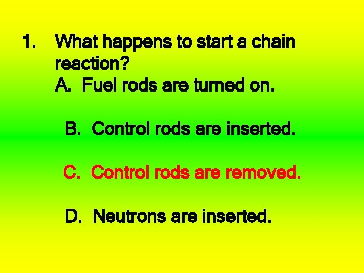 1. What happens to start a chain reaction? A. Fuel rods are turned on.